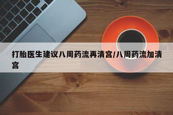 网上购买米非司酮片去哪买打胎医生建议八周药流再清宫/八周药流加清宫