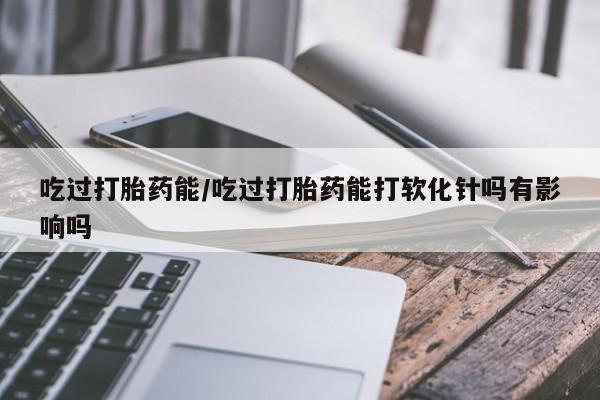 网上购买米非司酮片去哪买吃过打胎药能/吃过打胎药能打软化针吗有影响吗