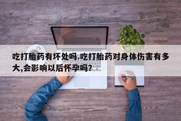 网上购买米非司酮片去哪买吃打胎药有坏处吗.吃打胎药对身体伤害有多大,会影响以后怀孕吗？
