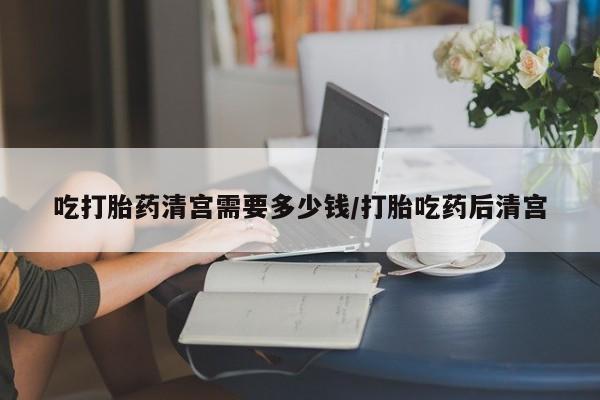 网上购买米非司酮片去哪买吃打胎药清宫需要多少钱/打胎吃药后清宫