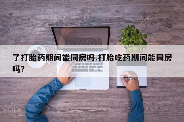 网上购买米非司酮片去哪买了打胎药期间能同房吗.打胎吃药期间能同房吗？