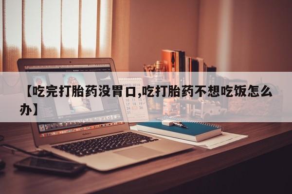 网上购买米非司酮片去哪买【吃完打胎药没胃口,吃打胎药不想吃饭怎么办】