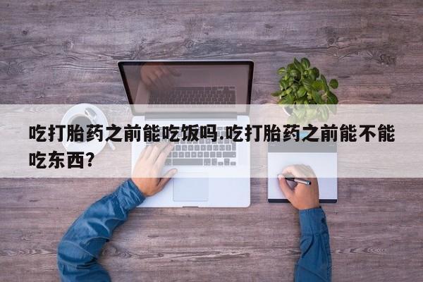 网上购买米非司酮片去哪买吃打胎药之前能吃饭吗.吃打胎药之前能不能吃东西？