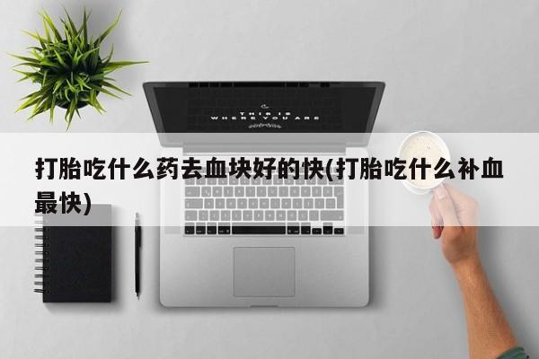 网上购买米非司酮片去哪买打胎吃什么药去血块好的快(打胎吃什么补血最快)