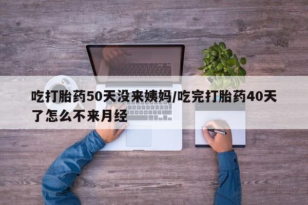 网上购买米非司酮片去哪买吃打胎药50天没来姨妈/吃完打胎药40天了怎么不来月经