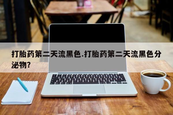 网上购买米非司酮片去哪买打胎药第二天流黑色.打胎药第二天流黑色分泌物？