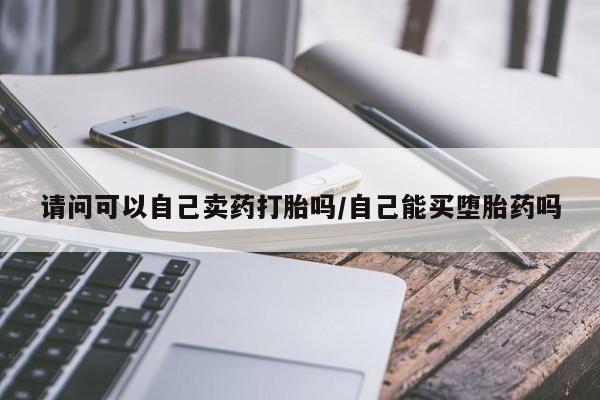 网上购买米非司酮片去哪买请问可以自己卖药打胎吗/自己能买堕胎药吗