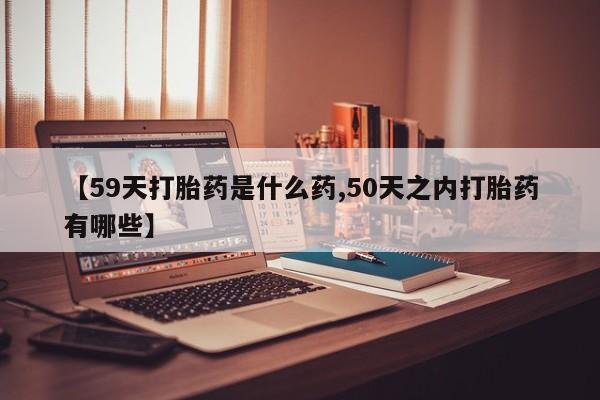 网上购买米非司酮片去哪买【59天打胎药是什么药,50天之内打胎药有哪些】
