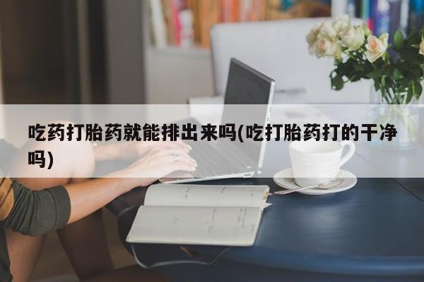 网上购买米非司酮片去哪买吃药打胎药就能排出来吗(吃打胎药打的干净吗)