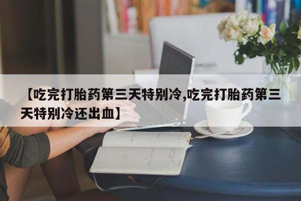 网上购买米非司酮片去哪买【吃完打胎药第三天特别冷,吃完打胎药第三天特别冷还出血】