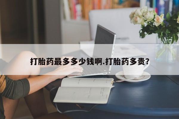 网上购买米非司酮片去哪买打胎药最多多少钱啊.打胎药多贵？
