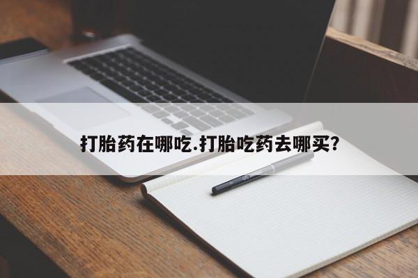 网上购买米非司酮片去哪买打胎药在哪吃.打胎吃药去哪买？