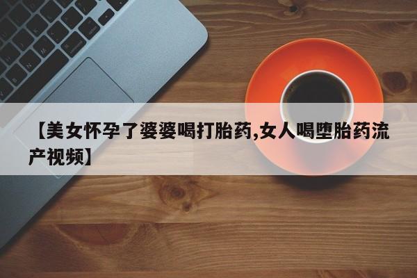 网上购买米非司酮片去哪买【美女怀孕了婆婆喝打胎药,女人喝堕胎药流产视频】