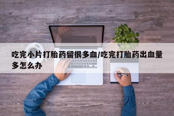 网上购买米非司酮片去哪买吃完小片打胎药留很多血/吃完打胎药出血量多怎么办