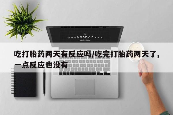 网上购买米非司酮片去哪买吃打胎药两天有反应吗/吃完打胎药两天了,一点反应也没有