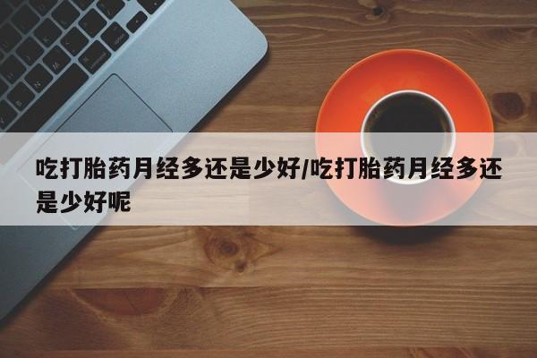网上购买米非司酮片去哪买吃打胎药月经多还是少好/吃打胎药月经多还是少好呢