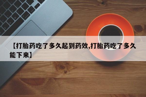 网上购买米非司酮片去哪买【打胎药吃了多久起到药效,打胎药吃了多久能下来】