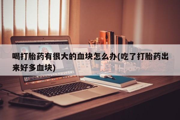 网上购买米非司酮片去哪买喝打胎药有很大的血块怎么办(吃了打胎药出来好多血块)