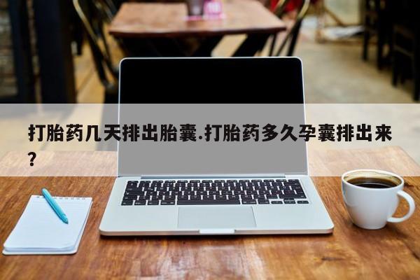 网上购买米非司酮片去哪买打胎药几天排出胎囊.打胎药多久孕囊排出来？