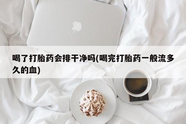 网上购买米非司酮片去哪买喝了打胎药会排干净吗(喝完打胎药一般流多久的血)