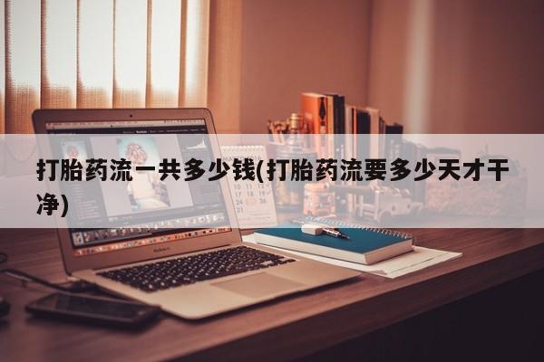 网上购买米非司酮片去哪买打胎药流一共多少钱(打胎药流要多少天才干净)