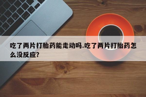 网上购买米非司酮片去哪买吃了两片打胎药能走动吗.吃了两片打胎药怎么没反应？