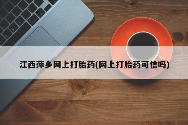 网上购买米非司酮片去哪买江西萍乡网上打胎药(网上打胎药可信吗)