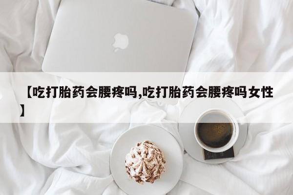 网上购买米非司酮片去哪买【吃打胎药会腰疼吗,吃打胎药会腰疼吗女性】