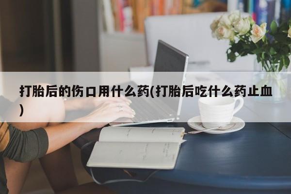 网上购买米非司酮片去哪买打胎后的伤口用什么药(打胎后吃什么药止血)