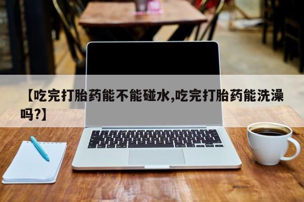 网上购买米非司酮片去哪买【吃完打胎药能不能碰水,吃完打胎药能洗澡吗?】