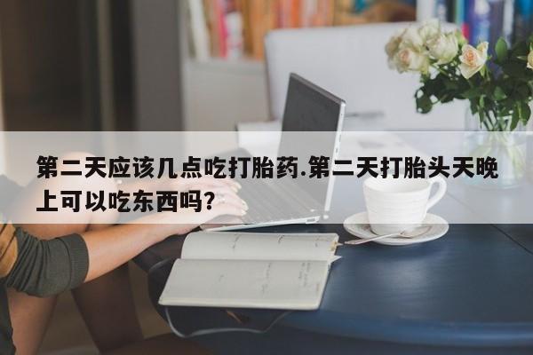 网上购买米非司酮片去哪买第二天应该几点吃打胎药.第二天打胎头天晚上可以吃东西吗？