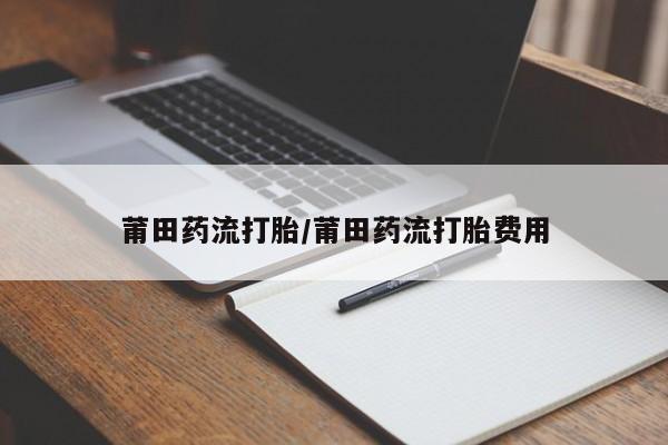 网上购买米非司酮片去哪买莆田药流打胎/莆田药流打胎费用