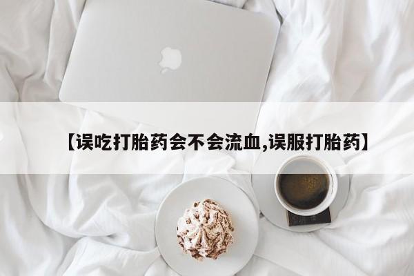 网上购买米非司酮片去哪买【误吃打胎药会不会流血,误服打胎药】
