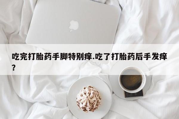 网上购买米非司酮片去哪买吃完打胎药手脚特别痒.吃了打胎药后手发痒？
