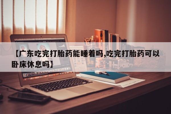 网上购买米非司酮片去哪买【广东吃完打胎药能睡着吗,吃完打胎药可以卧床休息吗】