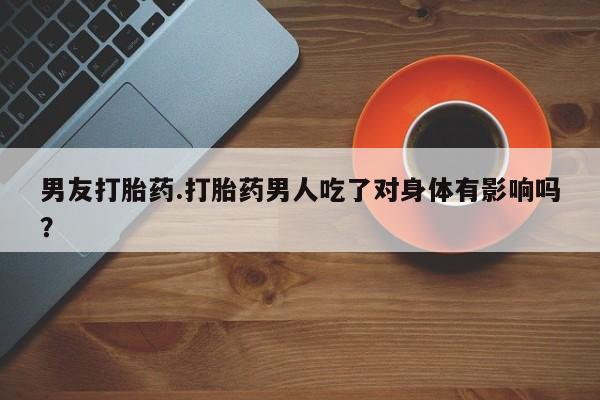 网上购买米非司酮片去哪买男友打胎药.打胎药男人吃了对身体有影响吗？