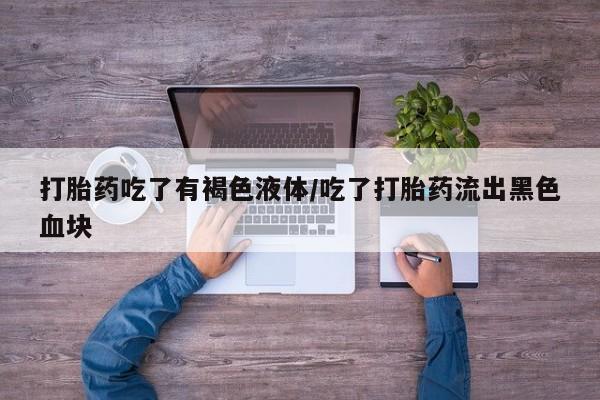 网上购买米非司酮片去哪买打胎药吃了有褐色液体/吃了打胎药流出黑色血块