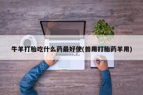 网上购买米非司酮片去哪买牛羊打胎吃什么药最好使(兽用打胎药羊用)