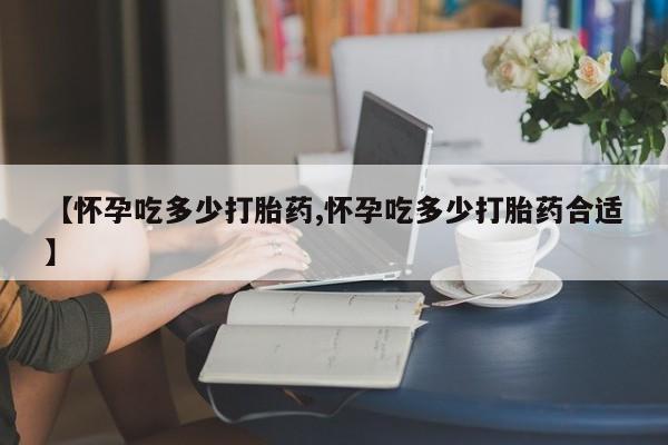 网上购买米非司酮片去哪买【怀孕吃多少打胎药,怀孕吃多少打胎药合适】