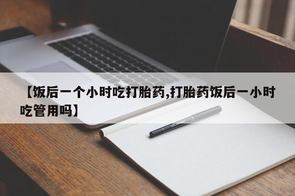 网上购买米非司酮片去哪买【饭后一个小时吃打胎药,打胎药饭后一小时吃管用吗】