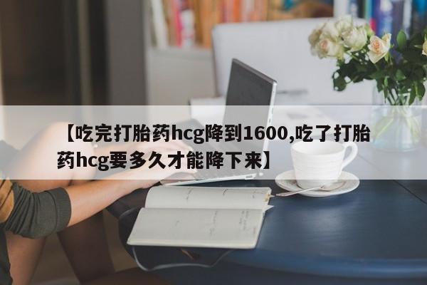 网上购买米非司酮片去哪买【吃完打胎药hcg降到1600,吃了打胎药hcg要多久才能降下来】