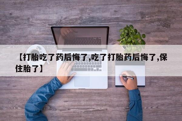 网上购买米非司酮片去哪买【打胎吃了药后悔了,吃了打胎药后悔了,保住胎了】