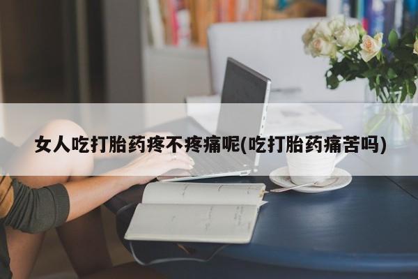 网上购买米非司酮片去哪买女人吃打胎药疼不疼痛呢(吃打胎药痛苦吗)
