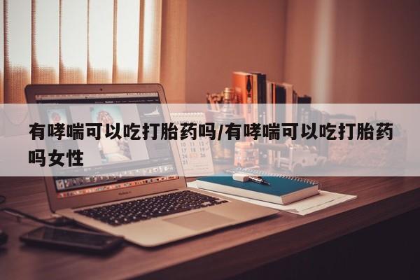 网上购买米非司酮片去哪买有哮喘可以吃打胎药吗/有哮喘可以吃打胎药吗女性