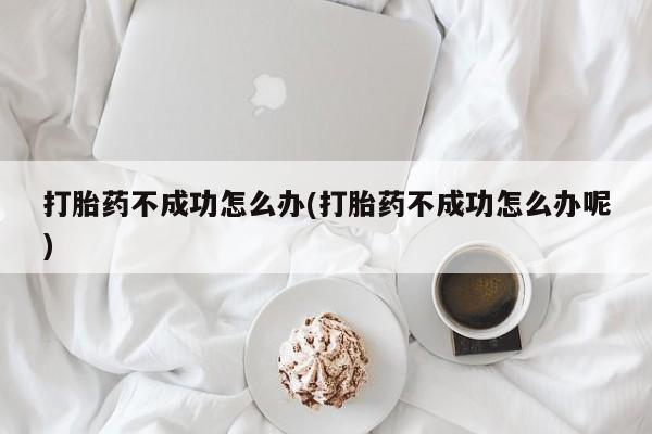 网上购买米非司酮片去哪买打胎药不成功怎么办(打胎药不成功怎么办呢)