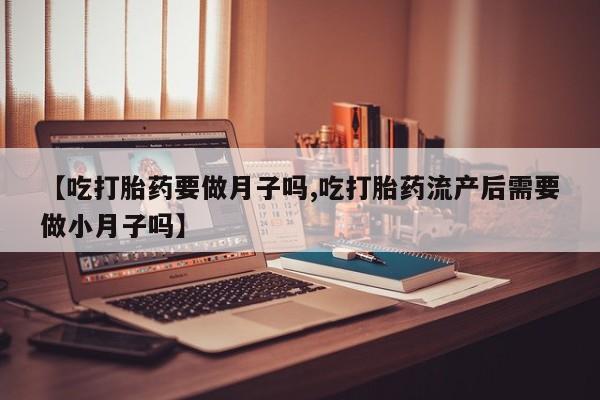 网上购买米非司酮片去哪买【吃打胎药要做月子吗,吃打胎药流产后需要做小月子吗】