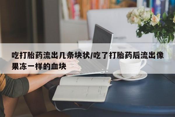 网上购买米非司酮片去哪买吃打胎药流出几条块状/吃了打胎药后流出像果冻一样的血块