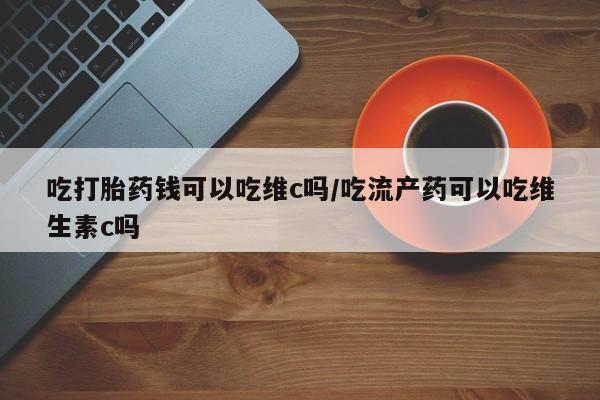 网上购买米非司酮片去哪买吃打胎药钱可以吃维c吗/吃流产药可以吃维生素c吗
