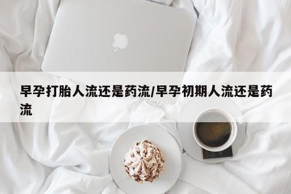 网上购买米非司酮片去哪买早孕打胎人流还是药流/早孕初期人流还是药流
