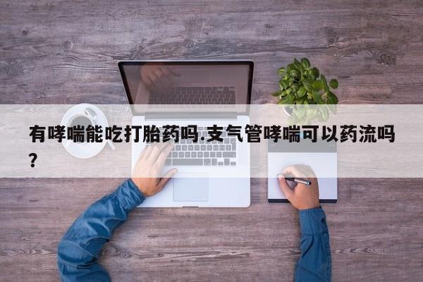 网上购买米非司酮片去哪买有哮喘能吃打胎药吗.支气管哮喘可以药流吗？